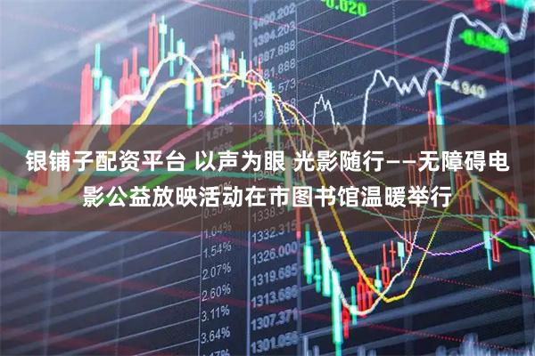 银铺子配资平台 以声为眼 光影随行——无障碍电影公益放映活动在市图书馆温暖举行