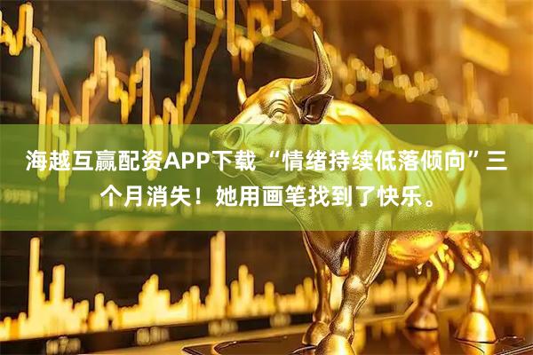 海越互赢配资APP下载 “情绪持续低落倾向”三个月消失！她用画笔找到了快乐。