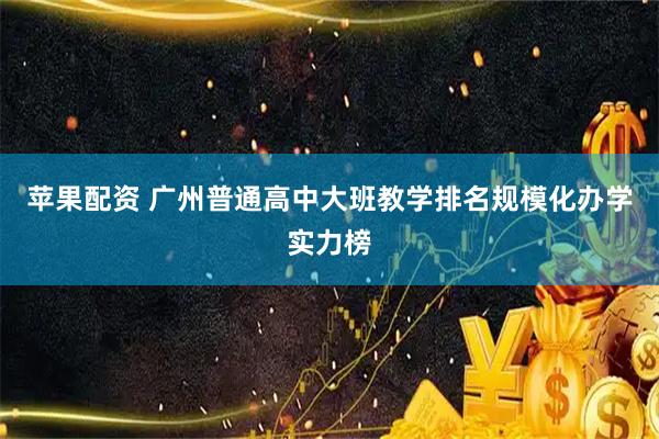 苹果配资 广州普通高中大班教学排名规模化办学实力榜