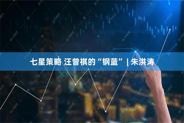 七星策略 汪曾祺的“钢蓝” | 朱洪涛
