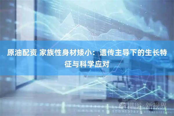 原油配资 家族性身材矮小：遗传主导下的生长特征与科学应对