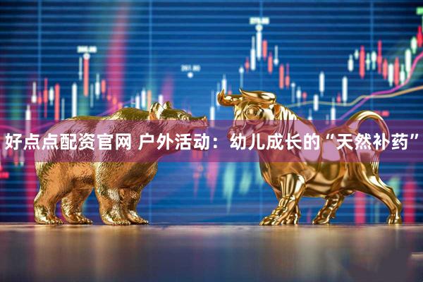 好点点配资官网 户外活动：幼儿成长的“天然补药”