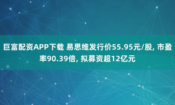 巨富配资APP下载 易思维发行价55.95元/股, 市盈率90.39倍, 拟募资超12亿元