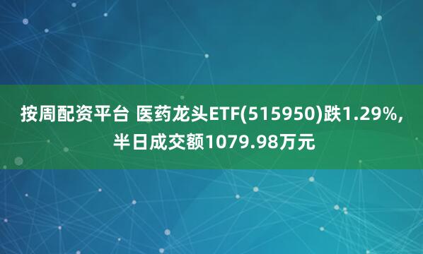 按周配资平台 医药龙头ETF(515950)跌1.29%, 半日成交额1079.98万元