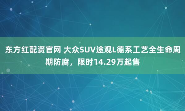东方红配资官网 大众SUV途观L德系工艺全生命周期防腐，限时14.29万起售