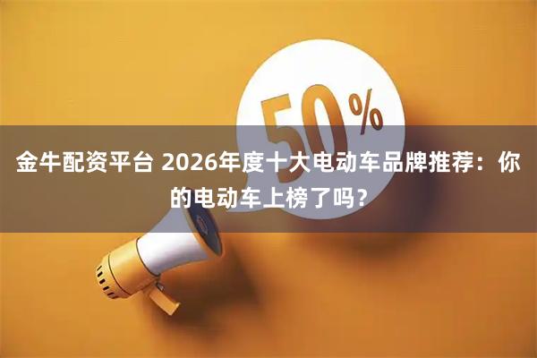 金牛配资平台 2026年度十大电动车品牌推荐：你的电动车上榜了吗？