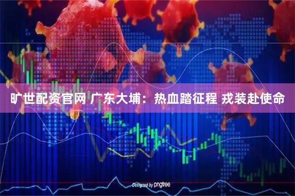 旷世配资官网 广东大埔：热血踏征程 戎装赴使命