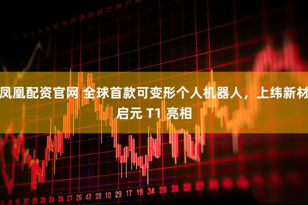 凤凰配资官网 全球首款可变形个人机器人，上纬新材启元 T1 亮相