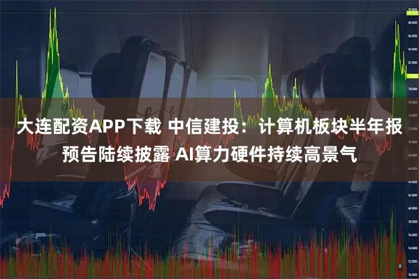 大连配资APP下载 中信建投：计算机板块半年报预告陆续披露 AI算力硬件持续高景气