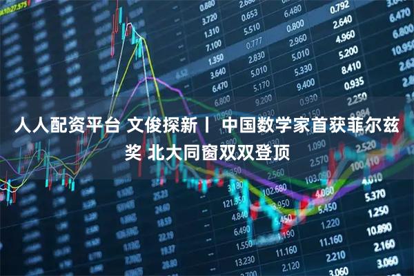 人人配资平台 文俊探新丨 中国数学家首获菲尔兹奖 北大同窗双双登顶