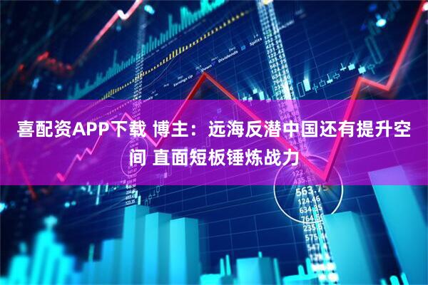 喜配资APP下载 博主：远海反潜中国还有提升空间 直面短板锤炼战力