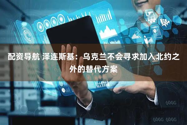 配资导航 泽连斯基：乌克兰不会寻求加入北约之外的替代方案