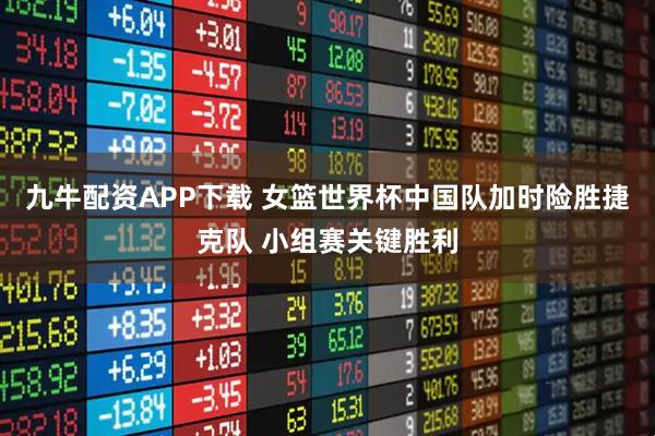 九牛配资APP下载 女篮世界杯中国队加时险胜捷克队 小组赛关键胜利