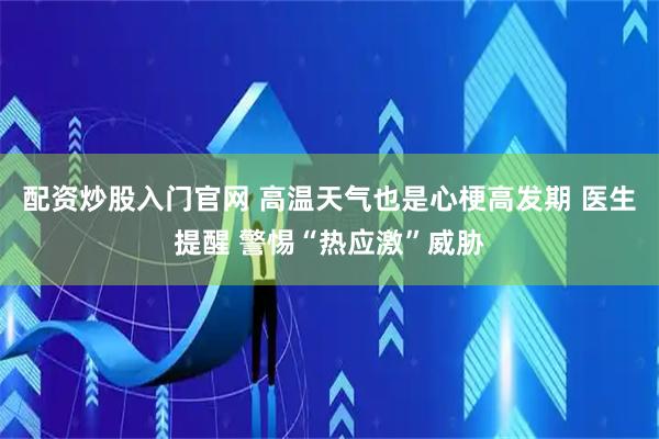 配资炒股入门官网 高温天气也是心梗高发期 医生提醒 警惕“热应激”威胁