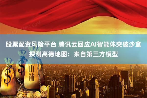 股票配资风险平台 腾讯云回应AI智能体突破沙盒探测高德地图：来自第三方模型